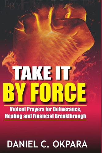 Take it by Force Violent Prayers for Deliverance, Healing and Financial Breakthrough
