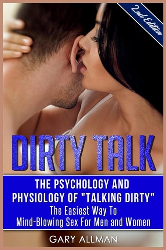 Dirty Talk The Psychology and Physiology of Talking Dirty - the Easiest Way to Mind-Blowing Sex for Men and Women