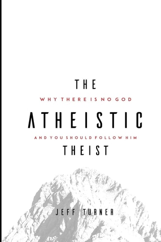 The Atheistic Theist Why There Is No God and You Should Follow Him