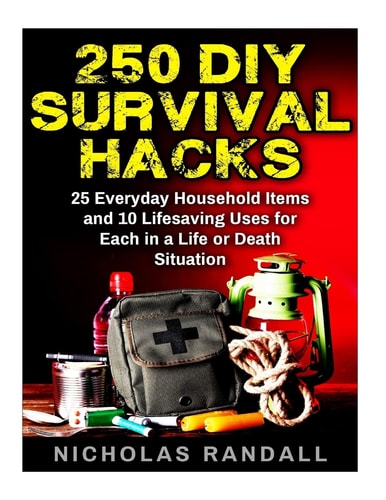 250 DIY Survival Hacks 250 DIY Survival Hacks: 25 Everyday Household Items and 10 Lifesaving Uses for Each in a Life Or Death Situation