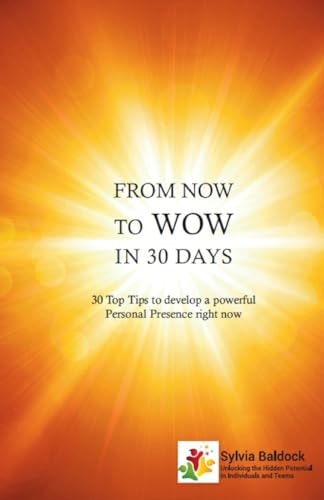 From Now to Wow in 30 Days 30 Top Tips to Develop a Powerful Personal Presence Right Now