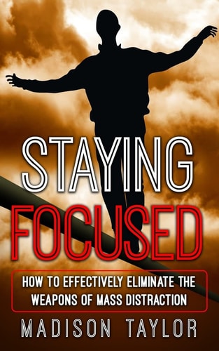 Staying Focused How To Effectively Eliminate The Weapons Of Mass Distraction