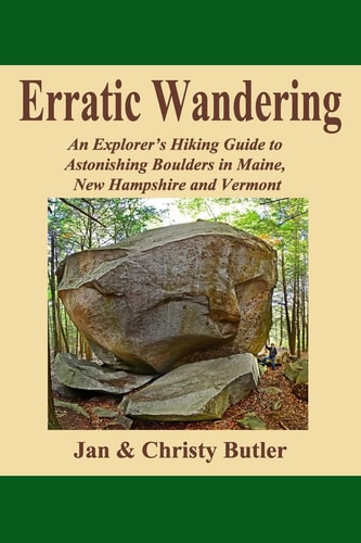 Erratic Wandering An Explorers Hiking Guide to Astonishing Boulders of Maine, New Hampshire and Vermont