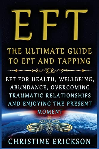 EFT - The Ultimate Guide to EFT and Tapping EFT for Health, Wellbeing, Abundance, Overcoming Traumatic Relationships and Enjoying the Present Moment