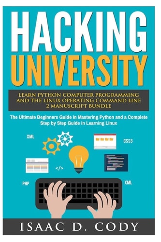 Hacking University: Learn Python Computer Programming from Scratch and Precisely Learn How the Linux Operating Command Line Works 2 Manuscript Bundle The Ultimate Beginners Guide in Mastering Python and a Complete Step by Step Guide in Learning Linux