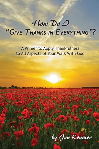 How Do I "Give Thanks in Everything"? A Primer to Apply Thankfulness to All Aspects of Your Walk with God