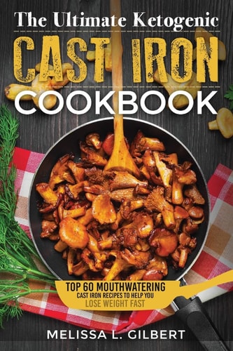 Ketogenic Diet The Ultimate Ketogenic Cast Iron Cookbook: Top 60 Mouthwatering Cast Iron Recipes To Help You Lose Weight Fast (Keto, Paleo, Low Carb, One Skillet, Cast Iron, High Protein)