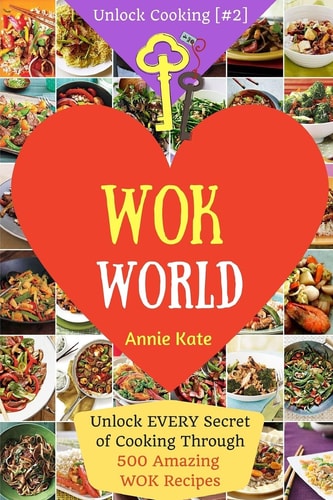 Welcome to Wok World Unlock EVERY Secret of Cooking Through 500 AMAZING Wok Recipes (Wok Cookbook, Stir Fry Recipes, Noodle Recipes, Easy Chinese Recipes ,... ) (Unlock Cooking, Cookbook [#2])