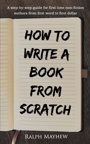 How to Write a Book from Scratch A Step-By-Step Guide for First Time Non-Fiction Authors from First Word to First Dollar