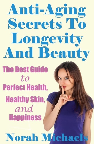Anti-Aging Secrets To Longevity And Beauty The Best Guide to Perfect Health, Healthy Skin, and Happiness