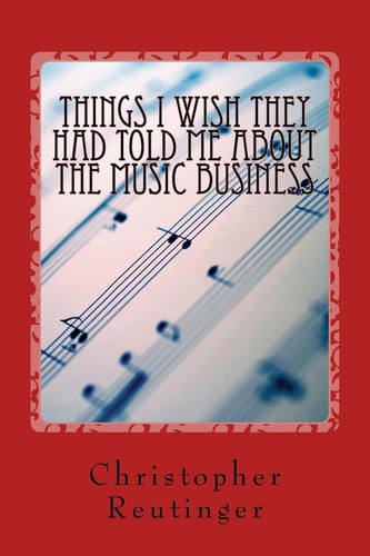 Things I Wish They Had Told Me About The Music Business Everything a Professional Performer Needs to Know