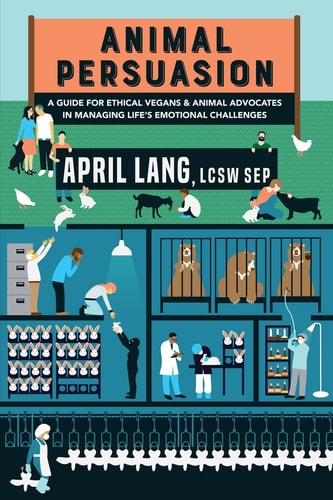 Animal Persuasion A Guide for Ethical Vegans and Animal Advocates in Managing Life's Emotional Challenges