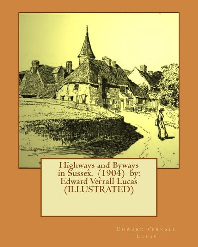 Highways and Byways in Sussex. (1904) by Edward Verrall Lucas (ILLUSTRATED)