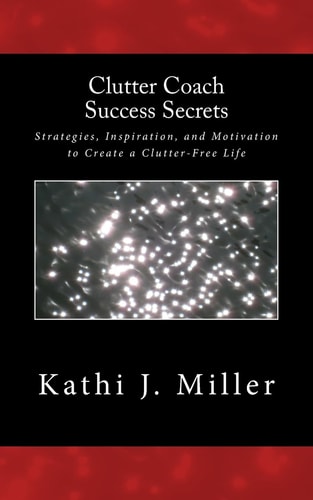 Clutter Coach Success Secrets Strategies, Inspiration, and Motivation to Create a Clutter-Free Life