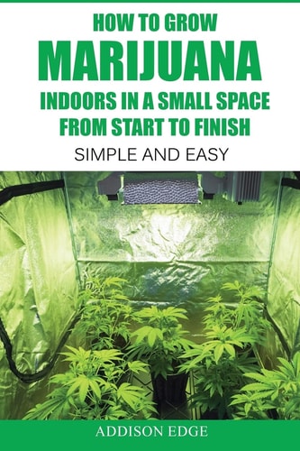 How to Grow Marijuana Indoors in a Small Space From Start to Finish Simple and Easy - Anyone Can Do It!