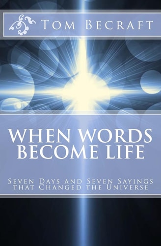 When Words Become Life Seven Days and Seven Sayings That Changed the Universe
