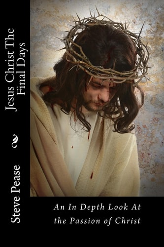 Jesus Christ The Final Days An In Depth Look At the Passion of Christ