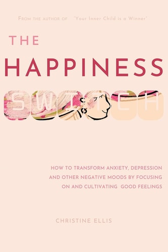 The Happiness Switch How to Transform Anxiety, Depression and Other Negative Moods by Focusing on and Cultivating Good Feelings