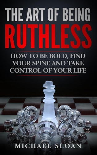The Art Of Being Ruthless How To Be Bold, Find Your Spine And Take Control Of Your Life