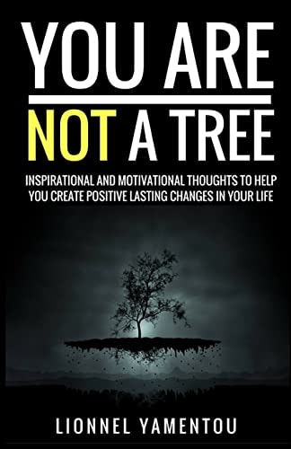 You Are Not a Tree Inspiration and Motivational Thoughts To Help You Create Positive Lasting Changes In Your Life