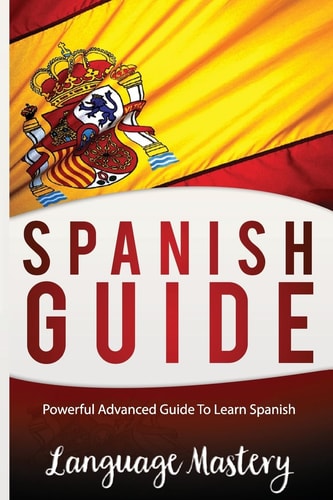 Spanish Guide Powerful Advanced Guide To Learn Spanish