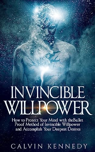 Invincible Willpower How to Protect Your Mind with the Bullet Proof Method of Invincible Willpower and Accomplish Your Deepest Desires