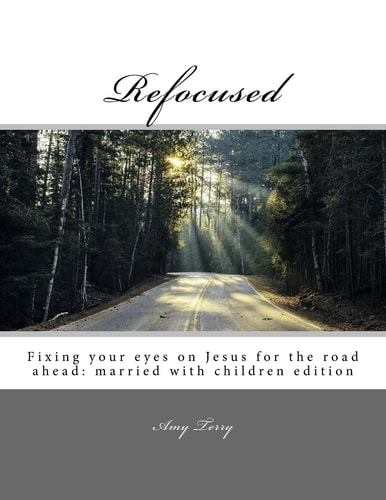 Refocused Fixing Your Eyes on Jesus for the Road Ahead: Married with Children Edition