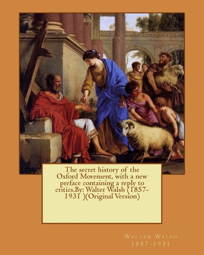 The Secret History of the Oxford Movement, with a New Preface Containing a Reply to Critics.By Walter Walsh (1857-1931 )(Original Version)