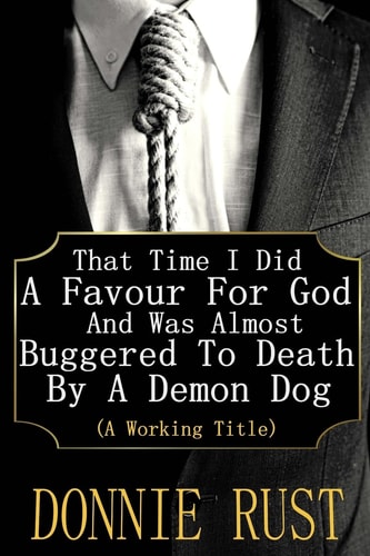 That Time I Did A Favour For God And Was Almost Buggered To Death By A Demon Dog (A Working Title)