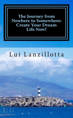 The Journey from Nowhere to Somewhere Create Your Dream Life Now!