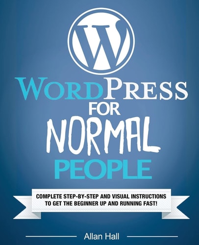 WordPress For Normal People Complete Step-By-Step And Visual Instructions To Get The Beginner Up And Running Fast