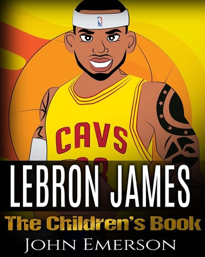 LeBron James The Children's Book: From A Boy To The King of Basketball. Awesome Illustrations. Fun, Inspirational and Motivational Life Story of LeBron James.