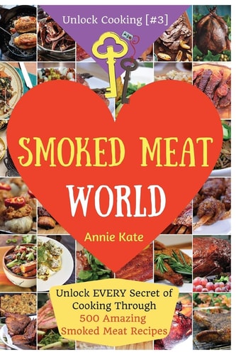 Welcome to Smoked Meat World Unlock EVERY Secret of Cooking Through 500 AMAZING Smoked Meat Recipes (Smoked Meat Cookbook, How to Smoke Meat, Meat Smoking Guide, BBQ Recipes... ) (Unlock Cooking, Cookbook [#3])