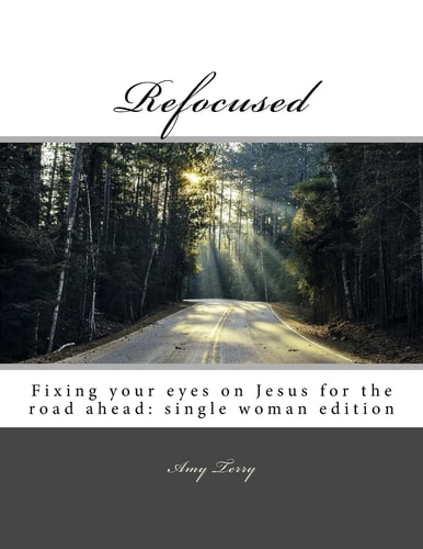 Refocused Fixing Your Eyes on Jesus for the Road Ahead: Single Woman Edition