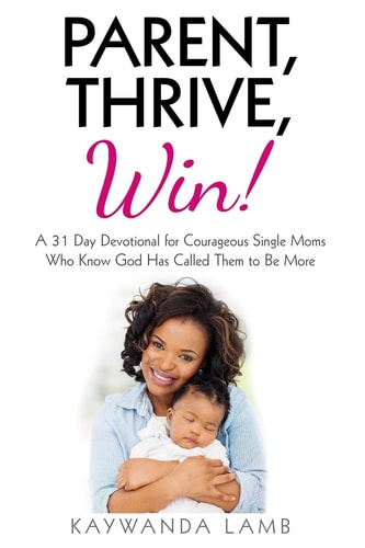 Parent, Thrive, Win! A 31 Day Devotional for Courageous Single Moms Who Know God Has Called Them to Be More