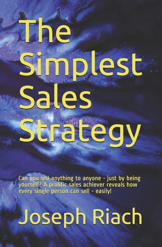 The Simplest Sales Strategy Can You Sell Anything to Anyone - Just by Being Yourself? a Prolific Sales Achiever Reveals How Every Single Person Can Sell - Easily!
