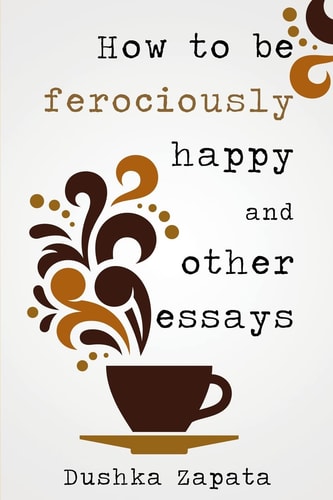 How To Be Ferociously Happy And Other Essays