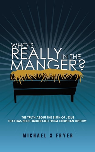 Who's Really in the Manger? The Truth about the Birth of Jesus That Has Been Obliterated from Christian History! [the Truth about Christmas]