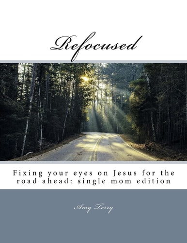 Refocused Fixing Your Eyes on Jesus for the Road Ahead: Single Mom Edition