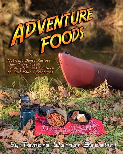 Adventure Foods Nutrient Dense Recipes That Taste Great, Travel Well, and Go Deep to Fuel Your Adventures