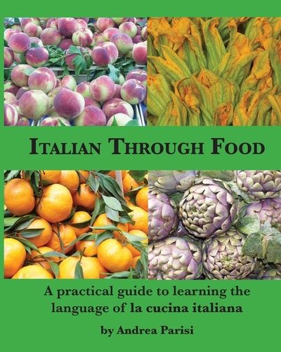 Italian Through Food A Practical Guide to Learning the Language of la Cucina Italiana