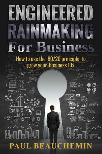 Engineered Rainmaking for Business How To Use The 80/20 Principle To Grow Your Business 10X