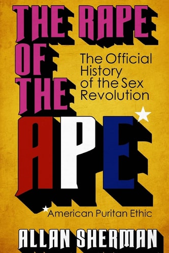The Rape of the APE* (*American Puritan Ethic) (The Official History of the Sex Revolution, 1945-1973: The Obscening of America, an R.S.V.P. (Redeeming Social Value Pornography) Document