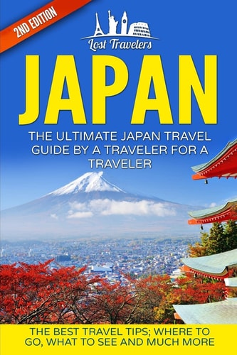 Japan The Ultimate Japan Travel Guide By A Traveler For A Traveler: The Best Travel Tips; Where To Go, What To See And Much More