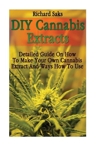 DIY Cannabis Extracts Detailed Guide On How To Make Your Own Cannabis Extract And Ways How To Use