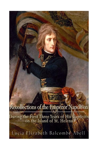 Recollections of the Emperor Napoleon, During the First Three Years of His Captivity on the Island of St. Helena Including the Time of His Residence at Her Father's House, "The Briars,"