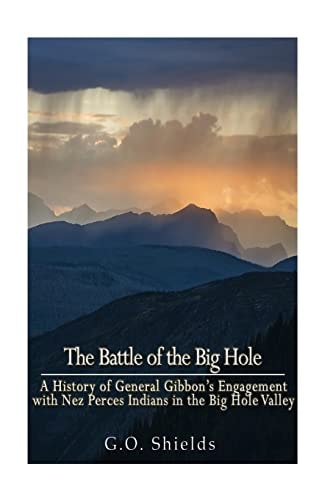 The Battle of the Big Hole A History of General Gibbon's Engagement with Nez Percés Indians in the Big Hole Valley, Montana, August 9th, 1877
