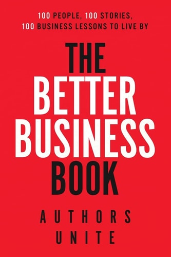 The Better Business Book 100 People, 100 Stories, 100 Business Lessons To Live By