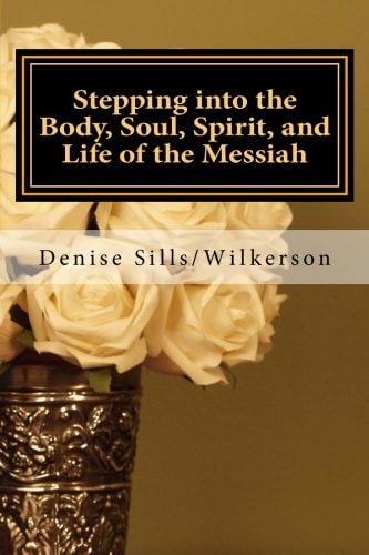 Stepping Into the Body, Soul, Spirit, and Life of the Messiah Jesus, Who Is He and What Does He Bring ToEach of Us