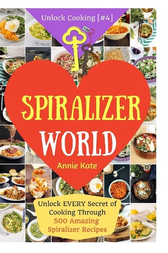 Welcome to Spiralizer World Unlock EVERY Secret of Cooking Through 500 AMAZING Spiralizer Recipes (Spiralizer Cookbook, Vegetable Pasta Recipes, Noodle Recipes, ... ) (Unlock Cooking, Cookbook [#4])